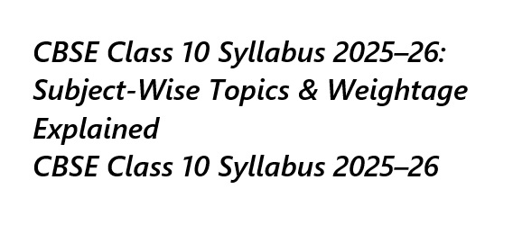 CBSE Class 10 Syllabus 2025–26: Subject-Wise Topics & Weightage Explained